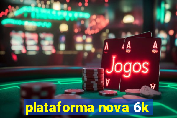 plataforma nova 6k